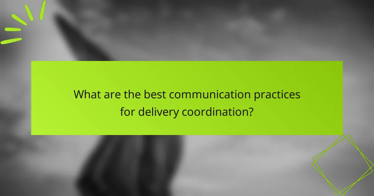 What are the best communication practices for delivery coordination?