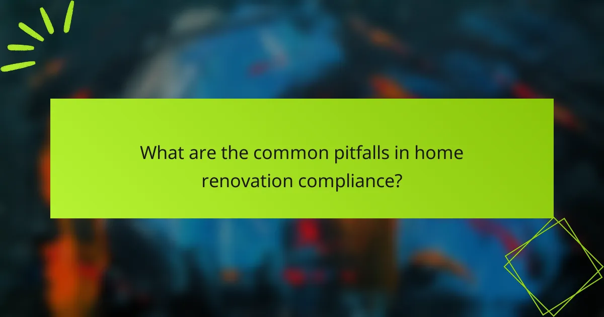 What are the common pitfalls in home renovation compliance?